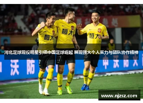 河北足球现役明星引领中国足球崛起 展现强大个人实力与团队协作精神