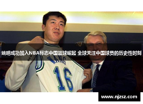姚明成功加入NBA标志中国篮球崛起 全球关注中国球员的历史性时刻