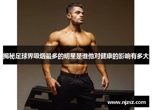 揭秘足球界吸烟最多的明星是谁他对健康的影响有多大