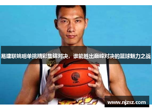 易建联姚明单挑精彩集锦对决，谁能胜出巅峰对决的篮球魅力之战