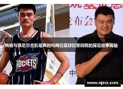 姚明与奥尼尔合影是真的吗两位篮球巨星同框的背后故事揭秘
