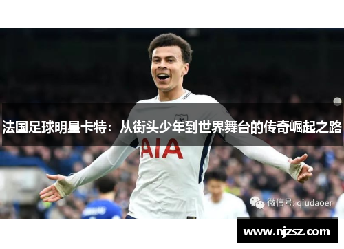 法国足球明星卡特：从街头少年到世界舞台的传奇崛起之路
