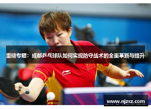 重磅专题：成都乒乓球队如何实现防守战术的全面革新与提升