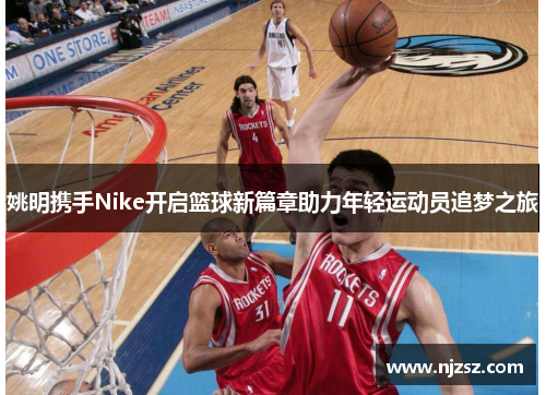 姚明携手Nike开启篮球新篇章助力年轻运动员追梦之旅
