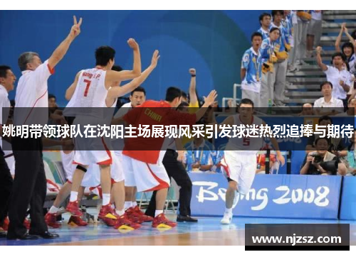姚明带领球队在沈阳主场展现风采引发球迷热烈追捧与期待