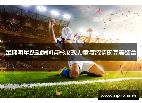 足球明星跃动瞬间背影展现力量与激情的完美结合