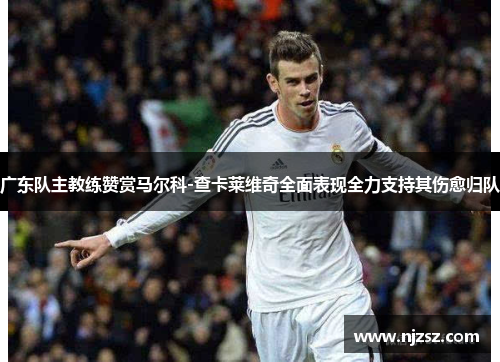 广东队主教练赞赏马尔科-查卡莱维奇全面表现全力支持其伤愈归队