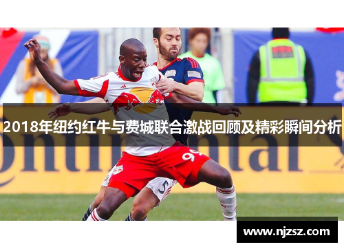 2018年纽约红牛与费城联合激战回顾及精彩瞬间分析