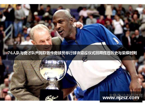 76人队与奇才队共同致敬传奇球员举行球衣退役仪式回顾辉煌历史与荣耀时刻