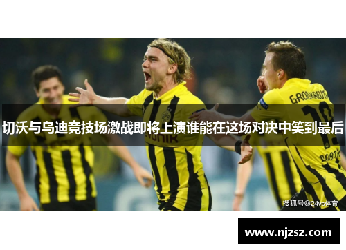 切沃与乌迪竞技场激战即将上演谁能在这场对决中笑到最后