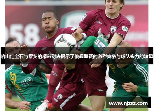 喀山红宝石与索契的精彩对决揭示了俄超联赛的激烈竞争与球队实力的较量