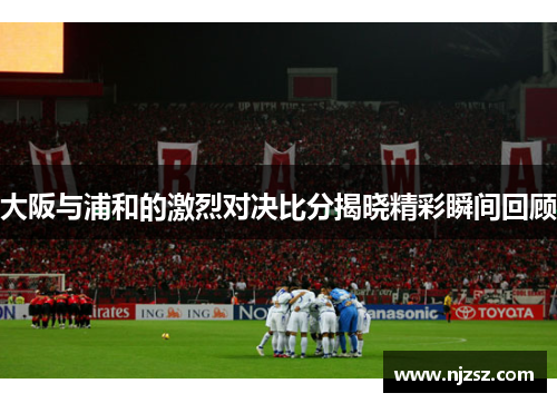 大阪与浦和的激烈对决比分揭晓精彩瞬间回顾