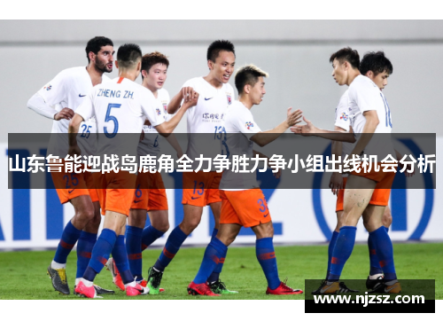 山东鲁能迎战岛鹿角全力争胜力争小组出线机会分析