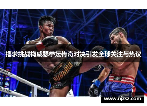 播求挑战梅威瑟拳坛传奇对决引发全球关注与热议