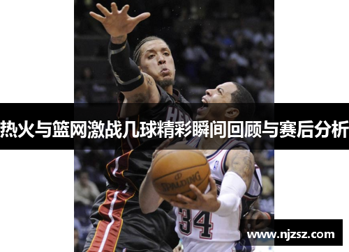 热火与篮网激战几球精彩瞬间回顾与赛后分析