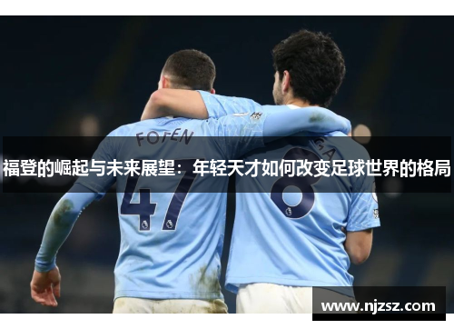 福登的崛起与未来展望：年轻天才如何改变足球世界的格局