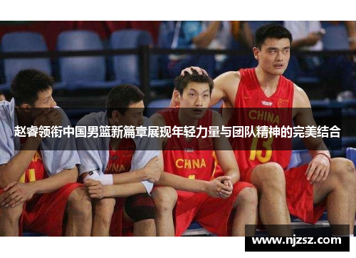赵睿领衔中国男篮新篇章展现年轻力量与团队精神的完美结合