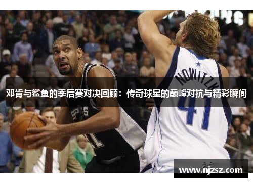 邓肯与鲨鱼的季后赛对决回顾：传奇球星的巅峰对抗与精彩瞬间